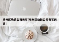 随州区块链公司黄页[随州区块链公司黄页网站]