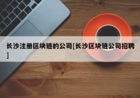 长沙注册区块链的公司[长沙区块链公司招聘]