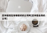 区块链现在有哪些好的公司呢[区块链业务的公司]