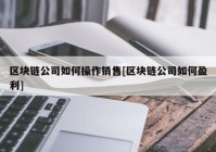 区块链公司如何操作销售[区块链公司如何盈利]