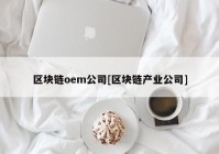 区块链oem公司[区块链产业公司]