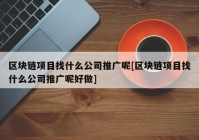 区块链项目找什么公司推广呢[区块链项目找什么公司推广呢好做]