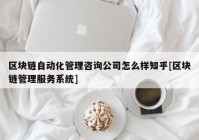 区块链自动化管理咨询公司怎么样知乎[区块链管理服务系统]