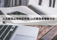 二三四五公司和区块链[二三四五有哪些子公司]