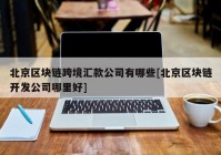 北京区块链跨境汇款公司有哪些[北京区块链开发公司哪里好]