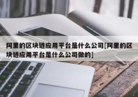 阿里的区块链应用平台是什么公司[阿里的区块链应用平台是什么公司做的]