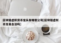 区块链虚拟货币龙头有哪些公司[区块链虚拟币交易合法吗]