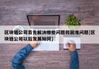 区块链公司首先解决哪些问题和困难问题[区块链公司以后发展如何]