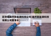 区块链国开新能源科技公司[国开新能源科技有限公司董事长]