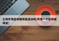 公司开发区块链项目违法吗[开发一个区块链项目]