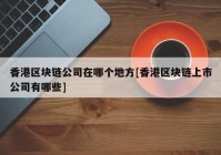 香港区块链公司在哪个地方[香港区块链上市公司有哪些]