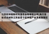 江苏区块链股权交易平台有哪些公司[央行首批试点城市江苏省首个区块链产业发展集聚区]