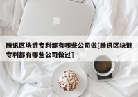 腾讯区块链专利都有哪些公司做[腾讯区块链专利都有哪些公司做过]