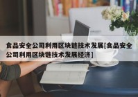 食品安全公司利用区块链技术发展[食品安全公司利用区块链技术发展经济]