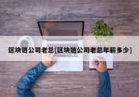 区块链公司老总[区块链公司老总年薪多少]