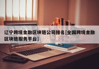 辽宁跨境金融区块链公司排名[全国跨境金融区块链服务平台]