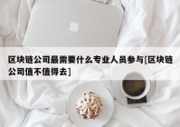 区块链公司最需要什么专业人员参与[区块链公司值不值得去]